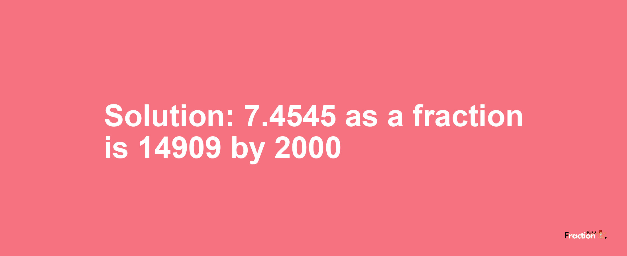 Solution:7.4545 as a fraction is 14909/2000